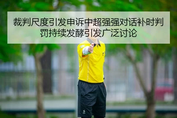 裁判尺度引发申诉中超强强对话补时判罚持续发酵引发广泛讨论