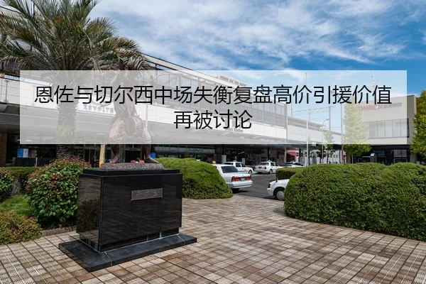 恩佐与切尔西中场失衡复盘高价引援价值再被讨论