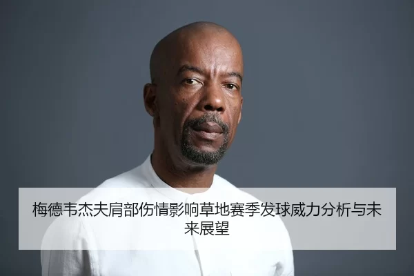 梅德韦杰夫肩部伤情影响草地赛季发球威力分析与未来展望