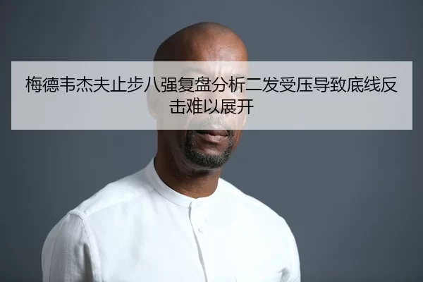 梅德韦杰夫止步八强复盘分析二发受压导致底线反击难以展开