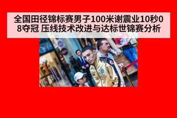 全国田径锦标赛男子100米谢震业10秒08夺冠 压线技术改进与达标世锦赛分析