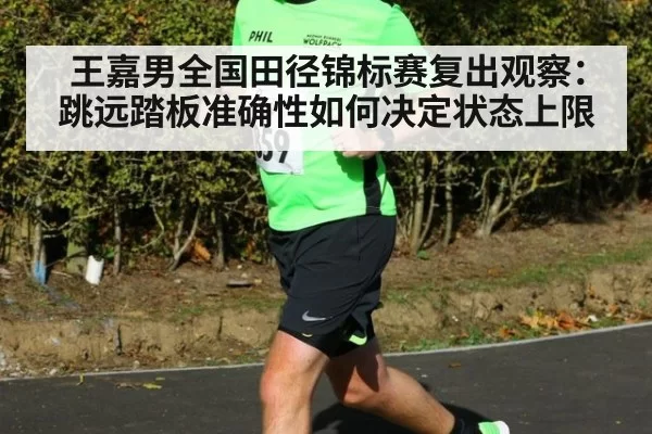 王嘉男全国田径锦标赛复出观察：跳远踏板准确性如何决定状态上限