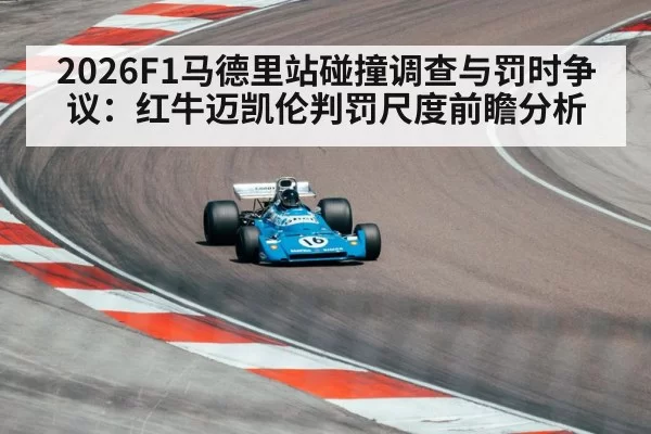 2026F1马德里站碰撞调查与罚时争议：红牛迈凯伦判罚尺度前瞻分析